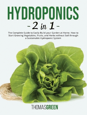 Hydroponics: 2 IN 1. The Complete Guide to Easily Build your Garden at Home. How to Start Growing Vegetables, Fruits, and Herbs without Soil through a Sustainable Hydroponic System - Green, Thomas