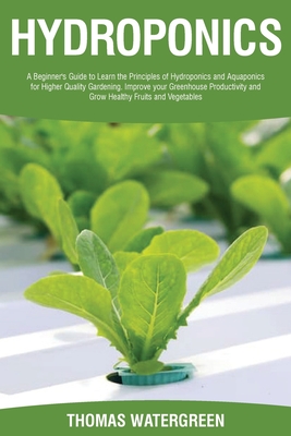 Hydroponics: A beginner's guide to learn the principles of Hydroponics and Aquaponics for higher quality gardening. Improve your Greenhouse productivity and grow healthy fruits and vegetables - Watergreen, Thomas