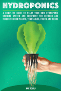 Hydroponics: A Complete Guide to Starting Your Own Hydroponic Growing System and Equipment for Outdoor and Indoor Systems to Grow Vegetables, Fruits, Herbs, and Other Plants