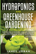 Hydroponics and Greenhouse Gardening: 2 in 1. Gardening Book to Grow Fruit, Herbs and Vegetables All Year Round. A Complete Guide on Building a Greenhouse and Master the Art of Organic Garden