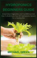 Hydroponics Beginners Guide: Grow Indoor Vegetables and Fruit Without Soil. How To Build Easly Your DIY Hydroponics System For a Healthy Diet