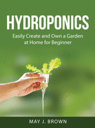 Hydroponics: Easily Create and Own a Garden at Home for Beginner