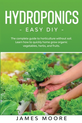 Hydroponics - Easy DIY: The complete guide to horticulture without soil. Learn how to quickly grow organic vegetables, herbs, and fruits. - Moore, James