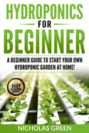 Hydroponics For Beginners: A Beginner Guide to Start Your Own Hydroponic Garden at Home! (Home Hydroponics, Aquaculture, Guide to Hydroponics, Aquaponics, Hydroponic Techniques)