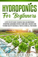 Hydroponics for Beginners: A Step-by-Step Guide to Quickly Build an Inexpensive Hydroponic Gardening System at Own Home: Discover How to Grow Healthy Vegetables, Fruits & Herbs All-Year-Round