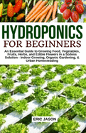 Hydroponics for Beginners: An essential Guide to Growing Vegetables, Fruits, Herbs, and Edible Flowers in a Soilless Solution.