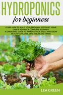 Hydroponics for Beginners: Learn How to Build Your Personal System at Home Even If You Are a Complete Beginner. a Gardening Guide to Improve Your Skills and Grow Beautiful Plants, Vegetables and Herbs