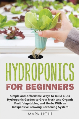 Hydroponics for Beginners: Simple and Affordable Ways to Build a DIY Hydroponic Garden to Grow Fresh and Organic Fruit, Vegetables, and Herbs With an Inexpensive Growing Gardening System - Light, Mark