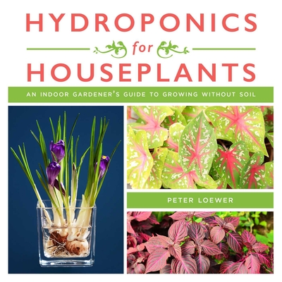 Hydroponics for Houseplants: An Indoor Gardener's Guide to Growing Without Soil - Loewer, Peter