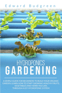 Hydroponics Gardening: A Simple Guide For Beginners To Build Your Organic Garden. Learn How To Start Growing Healthy Fruits, Vegetables And Herbs You Like, Through A DIY Hydroponic System
