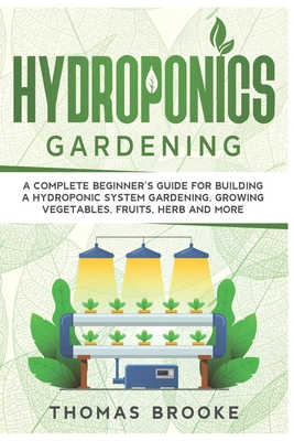 Hydroponics Gardening, Collection: A complete beginner's Guide for building a hydroponic system gardening, growing vegetables, fruits, herb and more - Brooke, Thomas