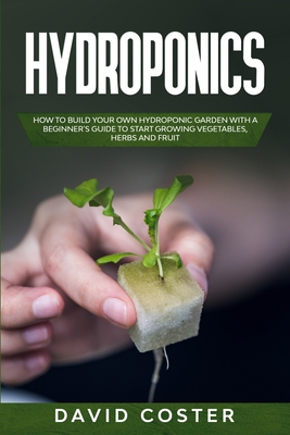 Hydroponics: How to Build Your Own Hydroponic Garden with a Beginner's Guide to Start Growing Vegetables, Herbs, and Fruit - Coster, David