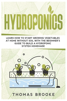 Hydroponics: Learn how to start growing vegetables at home Without Soil with the beginner's guide to build a Hydroponic system homemade - Brooke, Thomas