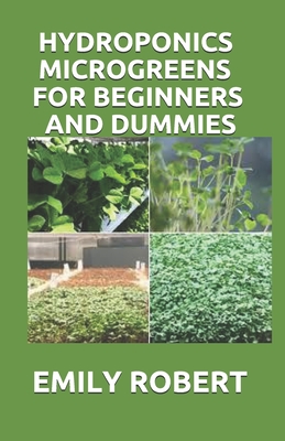 Hydroponics Microgreens for Beginners and Dummies: A Complete Practical Guide to Build Your Own Gardening System - Robert, Emily