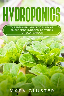 Hydroponics: The Beginner's Guide to Building an Efficient Hydroponic System for Your Garden. - Cluster, Mark