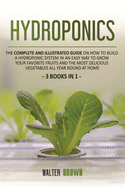 Hydroponics: The Complete and Illustrated Guide on How to Build a Hydroponic System in an Easy Way to Grow Your Favorite Fruits and the Most Delicious Vegetables All Year Round at Home