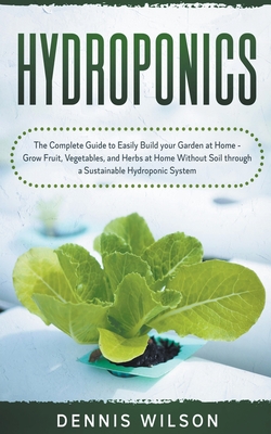 Hydroponics: The Complete Guide to Easily Build your Garden at Home - Grow Fruit, Vegetables, and Herbs at Home Without Soil through a Sustainable Hydroponic System - Wilson, Dennis