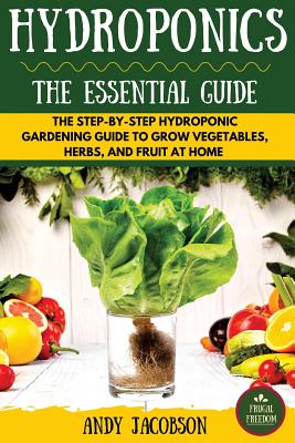 Hydroponics: The Essential Hydroponics Guide: A Step-By-Step Hydroponic Gardening Guide to Grow Fruit, Vegetables, and Herbs at Home - Jacobson, Andy
