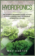 Hydroponics: The Ultimate Beginner's Guide On How To Build A Perfect And Inexpensive Hydroponic System