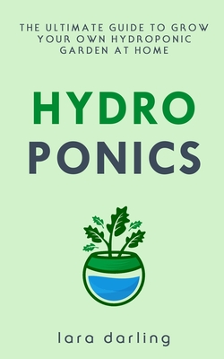 Hydroponics: The Ultimate Guide to Grow your own Hydroponic Garden at Home: Fruit, Vegetable, Herbs. - Darling, Lara