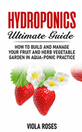 Hydroponics Ultimate Guide: How to Build and Manage your Fruit and Herb Vegetable Garden in Aqua-Ponic Practice