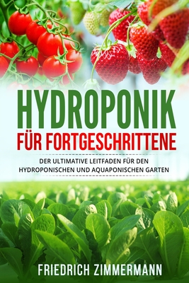 Hydroponik fr Fortgeschrittene: Der ultimative Leitfaden fr den hydroponischen und aquaponischen Garten - Zimmermann, Friedrich