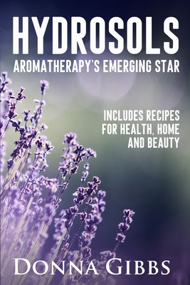 Hydrosols: Aromatherapy's Emerging Star: Includes recipes for health, home and beauty - Gibbs, Donna D