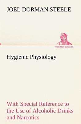 Hygienic Physiology: with Special Reference to the Use of Alcoholic Drinks and Narcotics - Steele, Joel Dorman