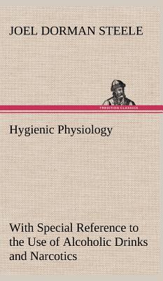 Hygienic Physiology: with Special Reference to the Use of Alcoholic Drinks and Narcotics - Steele, Joel Dorman