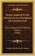 Hymns Adapted To The Church Services Throughout The Christian Year: With A Selection Of Metrical Psalms (1860)