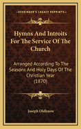 Hymns and Introits for the Service of the Church: Arranged According to the Seasons and Holy Days of the Christian Year (1870)