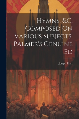 Hymns, &c. Composed On Various Subjects. Palmer's Genuine Ed - Hart, Joseph