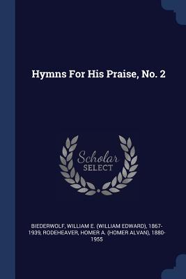 Hymns For His Praise, No. 2 - Biederwolf, William E (William Edward) (Creator), and Rodeheaver, Homer a (Homer Alvan) 1880 (Creator)