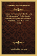 Hymns Supplementary To The Late Dr. Greenwood's Collection Of Psalms And Hymns For Christian Worship Added A.D. 1860 (1860)