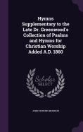 Hymns Supplementary to the Late Dr. Greenwood's Collection of Psalms and Hymns for Christian Worship Added A.D. 1860