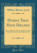 Hymns That Have Helped: Being a Collection of Hymns Which Have Been Found Most Useful to the Children of Men (Classic Reprint)