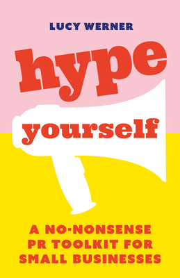 Hype Yourself: A no-nonsense PR toolkit for small businesses - Werner, Lucy