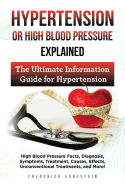 Hypertension or High Blood Pressure Explained: High Blood Pressure Facts, Diagnosis, Symptoms, Treatment, Causes, Effects, Unconventional Treatments, and More! the Ultimate Information Guide