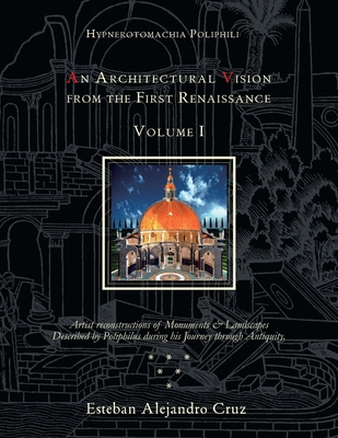 Hypnerotomachia Poliphili: AN ARCHITECTURAL VISION FROM THE FIRST RENAISSANCE, VOLUME I: Volume I - Cruz, Esteban Alejandro