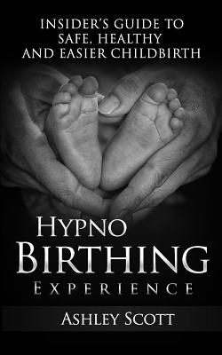 HypnoBirthing Experience: Insider's Guide to Safe, Healthy and Easier Childbirth - Scott, Ashley