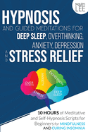 Hypnosis and Guided Meditations for Deep Sleep, Overthinking, Anxiety, Depression and Stress Relief: 10 Hours of Meditative and Self-Hypnosis Scripts for Beginners for Mindfulness and Curing Insomnia.