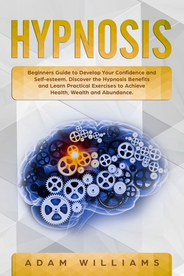 Hypnosis: Beginners Guide to Develop Your Confidence and Self-Esteem. Discover the Hypnosis Benefits and Learn Practical Exercises to Achieve Health, Wealth and Abundance - Williams, Adam