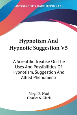 Hypnotism And Hypnotic Suggestion V5: A Scientific Treatise On The Uses And Possibilities Of Hypnotism, Suggestion And Allied Phenomena - Neal, Virgil E (Editor), and Clark, Charles S (Editor)