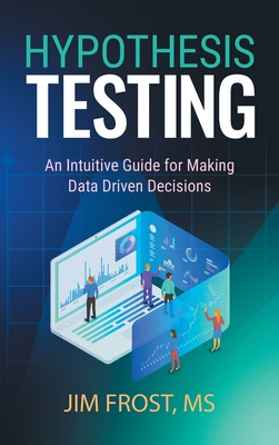 Hypothesis Testing: An Intuitive Guide for Making Data Driven Decisions - Frost, Jim