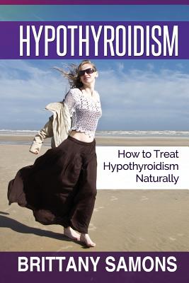 Hypothyroidism: How to Treat Hypothyroidism Naturally - Samons Brittany, and Samons, Brittany