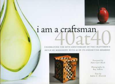 I Am a Craftsman: 40 at 40: Celebrating the 40th Anniversary of the Craftsmen's Guild of Mississippi with 40 of Its Exhibiting Members - Craftsmen's Guild of Mississippi (Compiled by), and Black, Patti Carr (Foreword by), and Adkins, Roy (Photographer)