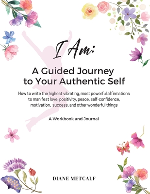 I AM- A Guided Journey to your Authentic Self: How to write the highest vibrating, most powerful affirmations to manifest love, positivity, peace, self-confidence, motivation, success, and other wonderful things - Metcalf, Diane