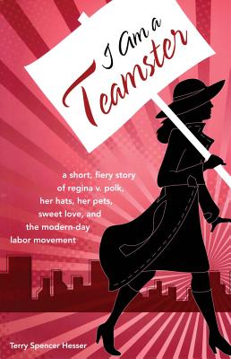 I Am a Teamster: A Short, Fiery Story of Regina V. Polk, Her Hats, Her Pets, Sweet Love, and the Modern-Day Labor Movement - Hesser, Terry Spencer