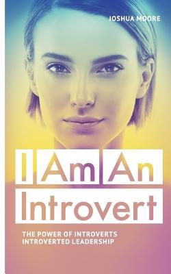 I Am an Introvert: The Power of Introverts and Introverted Leadership - Moore, Joshua