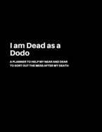 I am Dead as a Dodo: A Planner to help my Near and Dear to sort out the mess after my death Journal to contain Important Information About your Finances and Documents and much more